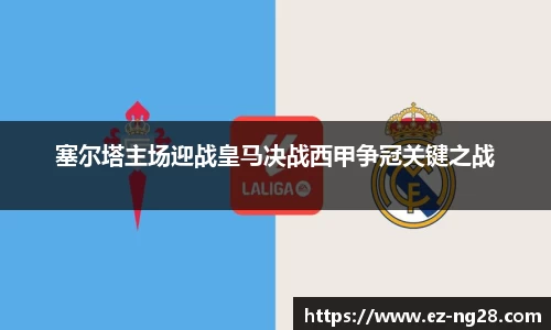 塞尔塔主场迎战皇马决战西甲争冠关键之战